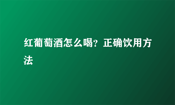 红葡萄酒怎么喝？正确饮用方法