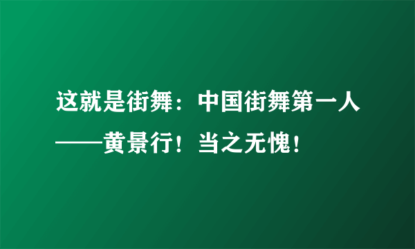 这就是街舞：中国街舞第一人——黄景行！当之无愧！