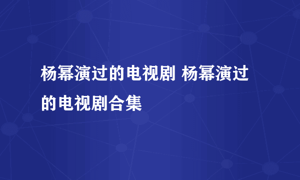 杨幂演过的电视剧 杨幂演过的电视剧合集