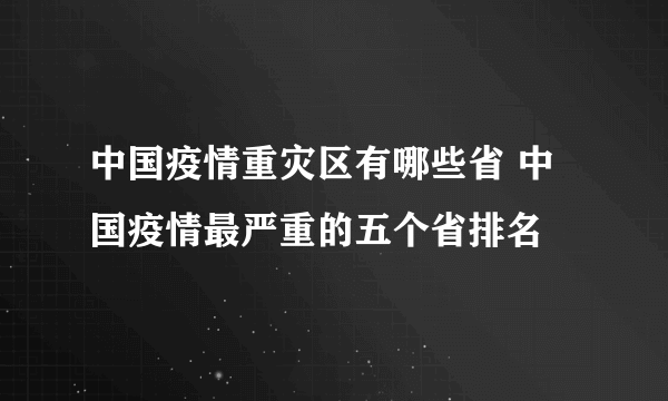 中国疫情重灾区有哪些省 中国疫情最严重的五个省排名