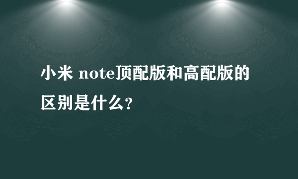 小米 note顶配版和高配版的区别是什么？