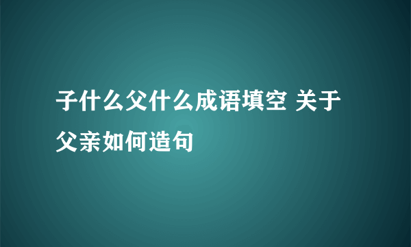 子什么父什么成语填空 关于父亲如何造句