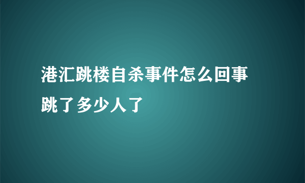 港汇跳楼自杀事件怎么回事 跳了多少人了