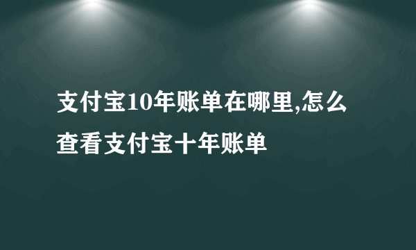 支付宝10年账单在哪里,怎么查看支付宝十年账单