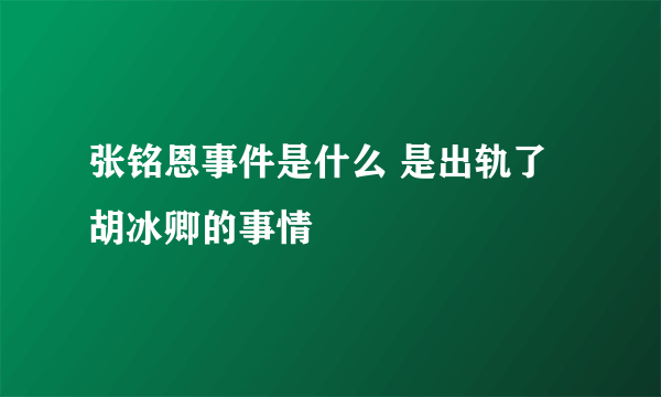 张铭恩事件是什么 是出轨了胡冰卿的事情