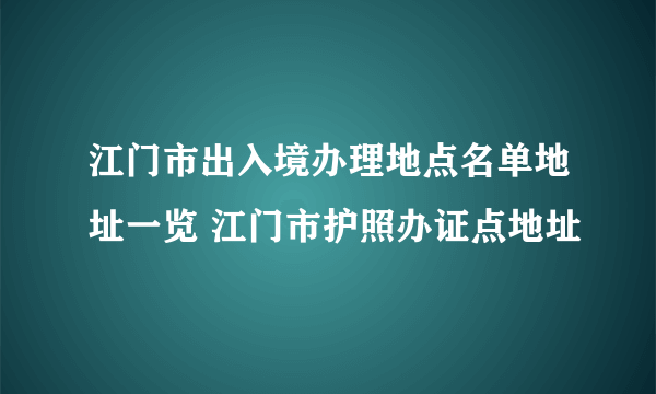 江门市出入境办理地点名单地址一览 江门市护照办证点地址