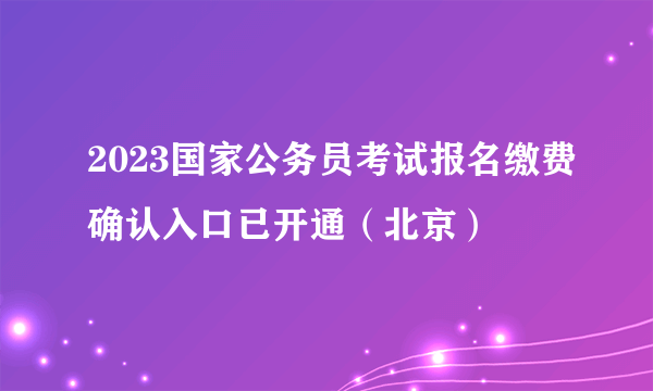 2023国家公务员考试报名缴费确认入口已开通（北京）