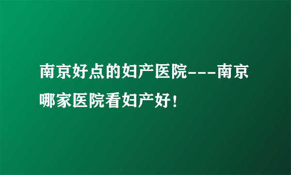 南京好点的妇产医院---南京哪家医院看妇产好！