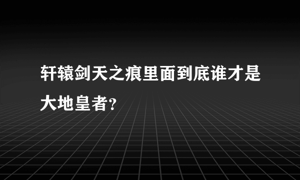 轩辕剑天之痕里面到底谁才是大地皇者？