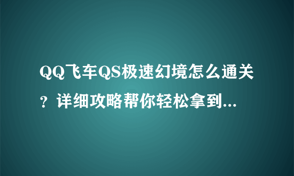 QQ飞车QS极速幻境怎么通关？详细攻略帮你轻松拿到满改流星