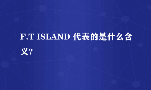 F.T ISLAND 代表的是什么含义?