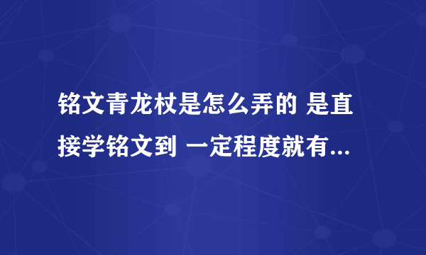 铭文青龙杖是怎么弄的 是直接学铭文到 一定程度就有了吗 学到多少呢？铭文青龙杖 几天能制作好啊