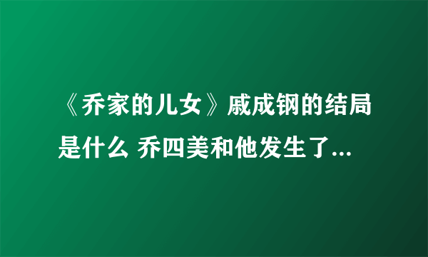 《乔家的儿女》戚成钢的结局是什么 乔四美和他发生了什么事情