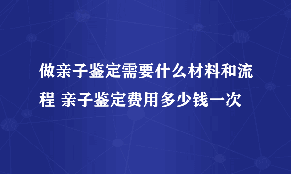 做亲子鉴定需要什么材料和流程 亲子鉴定费用多少钱一次