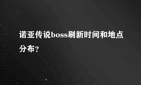 诺亚传说boss刷新时间和地点分布？