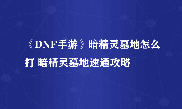 《DNF手游》暗精灵墓地怎么打 暗精灵墓地速通攻略