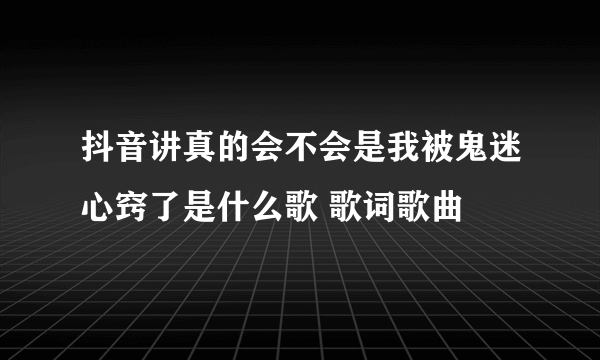 抖音讲真的会不会是我被鬼迷心窍了是什么歌 歌词歌曲