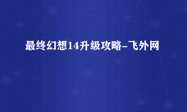 最终幻想14升级攻略-飞外网