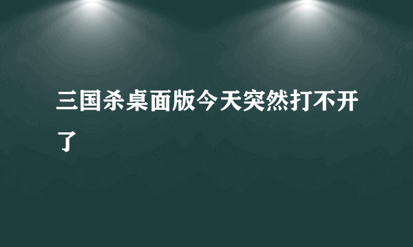 三国杀桌面版今天突然打不开了