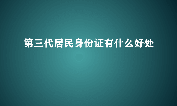 第三代居民身份证有什么好处