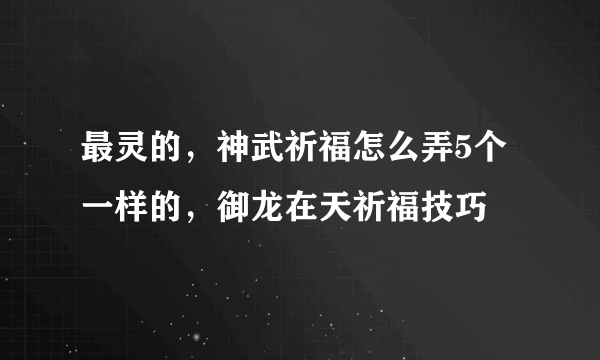 最灵的，神武祈福怎么弄5个一样的，御龙在天祈福技巧