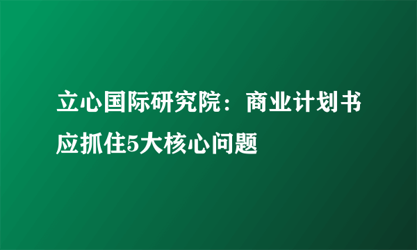 立心国际研究院：商业计划书应抓住5大核心问题