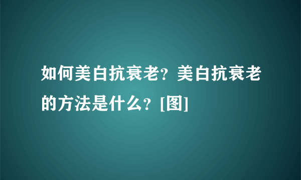 如何美白抗衰老？美白抗衰老的方法是什么？[图]