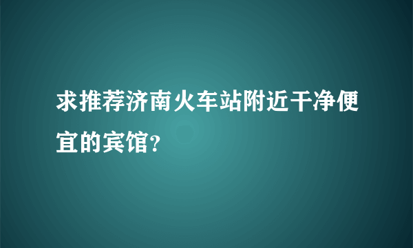 求推荐济南火车站附近干净便宜的宾馆？