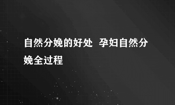 自然分娩的好处  孕妇自然分娩全过程