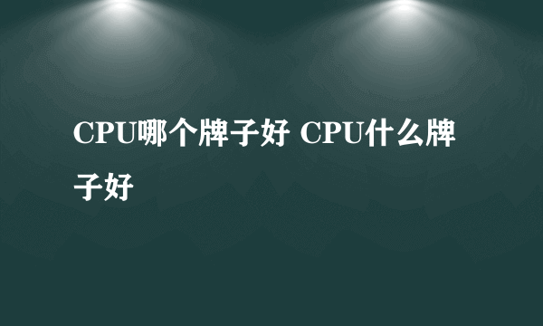 CPU哪个牌子好 CPU什么牌子好