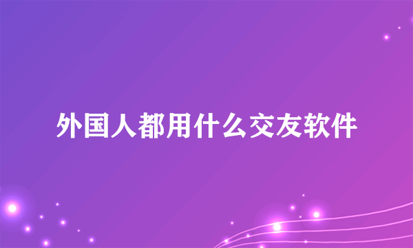 外国人都用什么交友软件