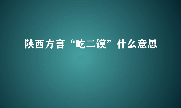 陕西方言“吃二馍”什么意思