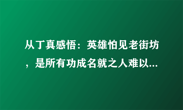 从丁真感悟：英雄怕见老街坊，是所有功成名就之人难以言表的伤