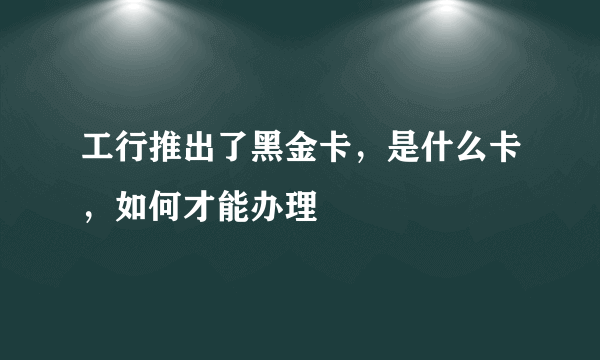 工行推出了黑金卡，是什么卡，如何才能办理