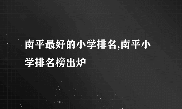 南平最好的小学排名,南平小学排名榜出炉