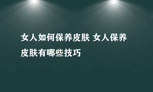 女人如何保养皮肤 女人保养皮肤有哪些技巧