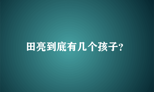 田亮到底有几个孩子？