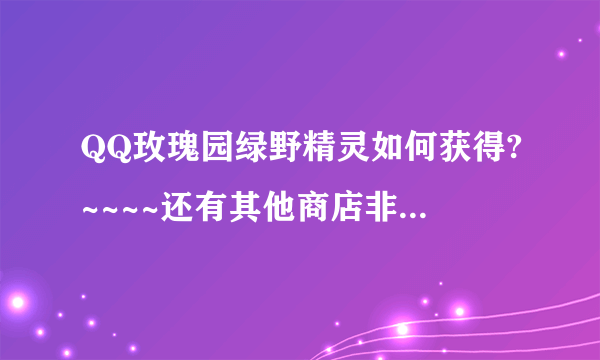 QQ玫瑰园绿野精灵如何获得?~~~~还有其他商店非卖品如何获得??-飞外