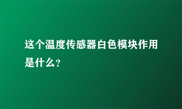 这个温度传感器白色模块作用是什么？