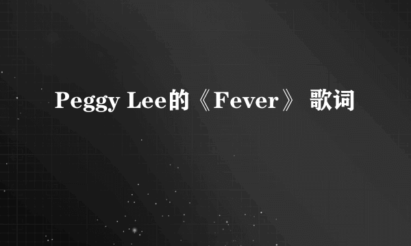 Peggy Lee的《Fever》 歌词