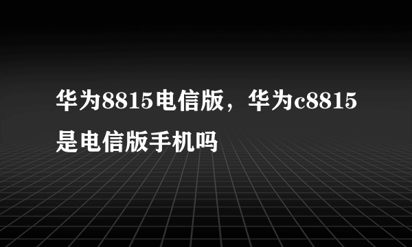 华为8815电信版，华为c8815是电信版手机吗