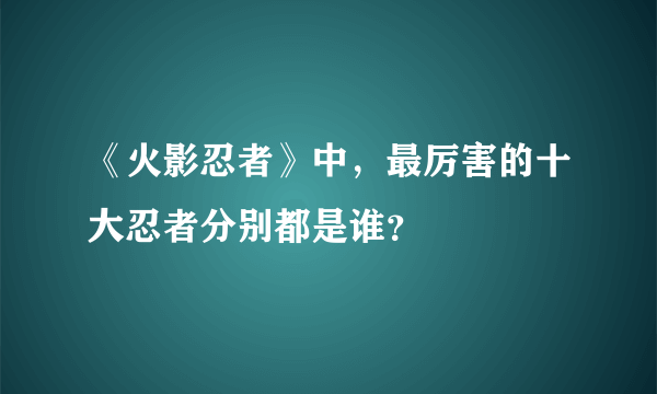 《火影忍者》中，最厉害的十大忍者分别都是谁？