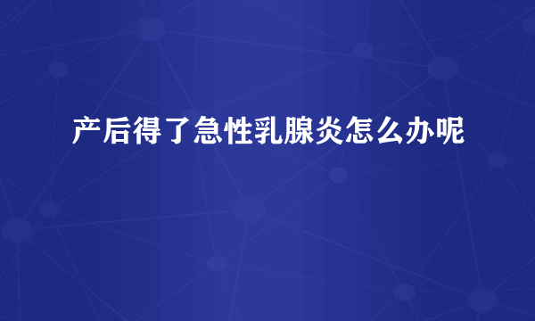 产后得了急性乳腺炎怎么办呢