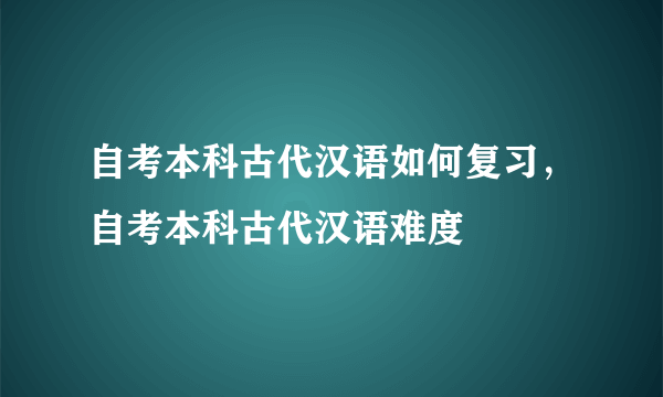 自考本科古代汉语如何复习，自考本科古代汉语难度