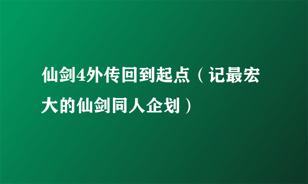 仙剑4外传回到起点（记最宏大的仙剑同人企划）