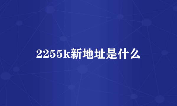 2255k新地址是什么