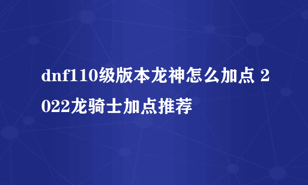 dnf110级版本龙神怎么加点 2022龙骑士加点推荐