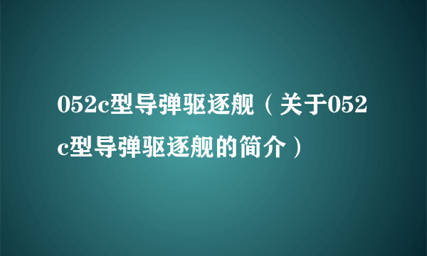 052c型导弹驱逐舰（关于052c型导弹驱逐舰的简介）