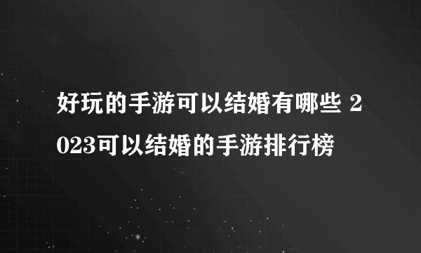 好玩的手游可以结婚有哪些 2023可以结婚的手游排行榜