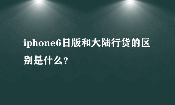 iphone6日版和大陆行货的区别是什么？